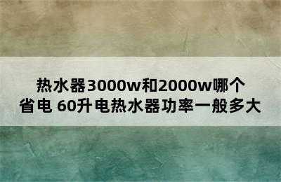 热水器3000w和2000w哪个省电 60升电热水器功率一般多大